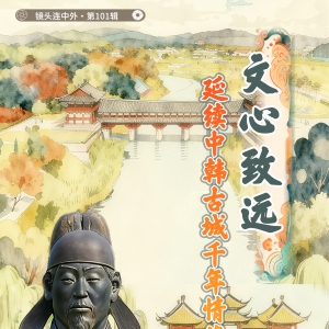 文心致远，延续中韩古城千年情缘 | 镜头连中外·第101辑