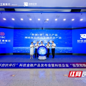 湖南工行联合财信金控发布科技金融产品 “投贷担联动”赋能科创企业发展 ...