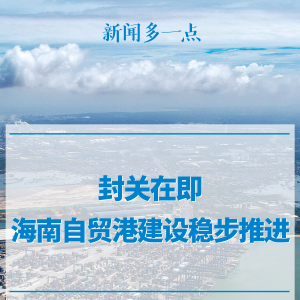 新闻多一点丨封关在即，海南自贸港建设稳步推进