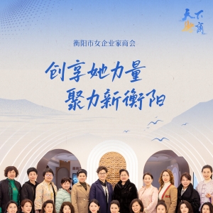 天下衡商·商会志｜何以花开春满园？解码衡阳市女企业家商会的“共生”之路 ...